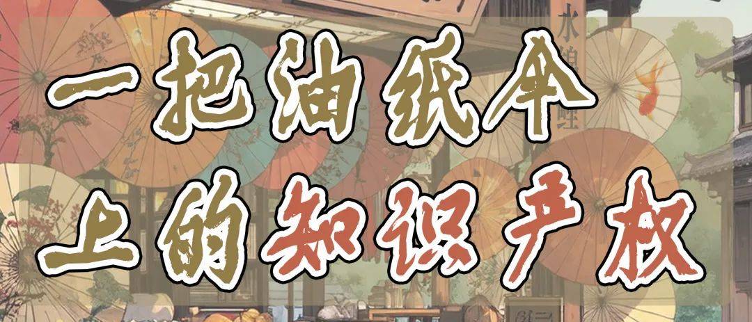 世界知識產權日 | 漫說法：一把油紙傘上的知識產權:油紙傘