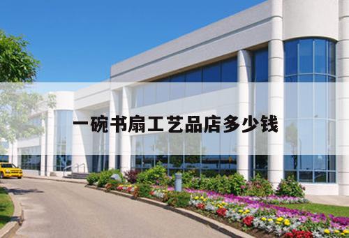 一碗書扇工藝品店多少錢