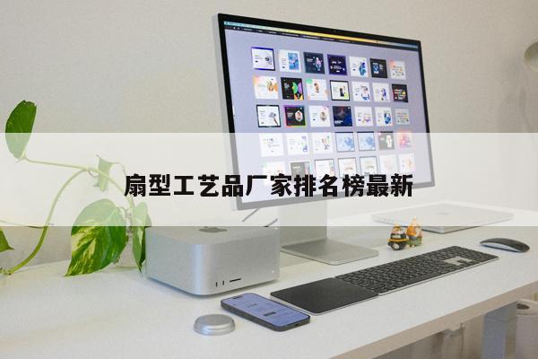 扇型工藝品廠家排名榜最新